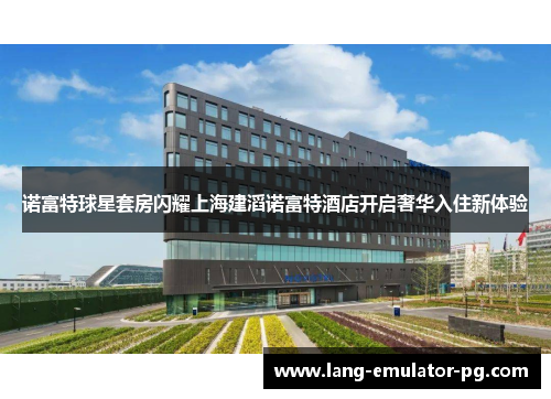 诺富特球星套房闪耀上海建滔诺富特酒店开启奢华入住新体验