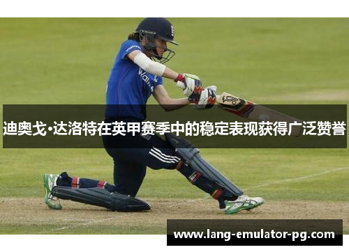 迪奥戈·达洛特在英甲赛季中的稳定表现获得广泛赞誉