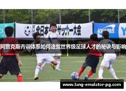 阿贾克斯青训体系如何造就世界级足球人才的秘诀与影响