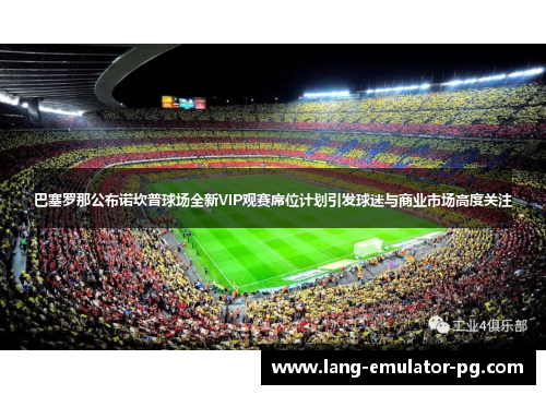 巴塞罗那公布诺坎普球场全新VIP观赛席位计划引发球迷与商业市场高度关注 巴塞罗那公布诺坎普球场全新VIP观赛席位计划引发球迷与商业市场高度关注
