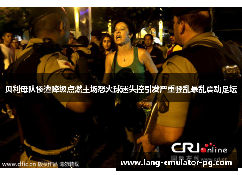 贝利母队惨遭降级点燃主场怒火球迷失控引发严重骚乱暴乱震动足坛
