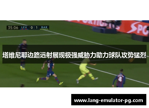 塔维尼耶边路远射展现极强威胁力助力球队攻势猛烈 塔维尼耶边路远射展现极强威胁力助力球队攻势猛烈