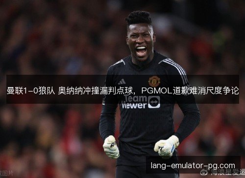 曼联1-0狼队 奥纳纳冲撞漏判点球，PGMOL道歉难消尺度争论
